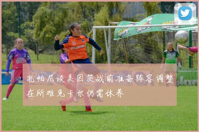 孔帕尼谈美因茨战前准备阵容调整在所难免卡尔仍需休养