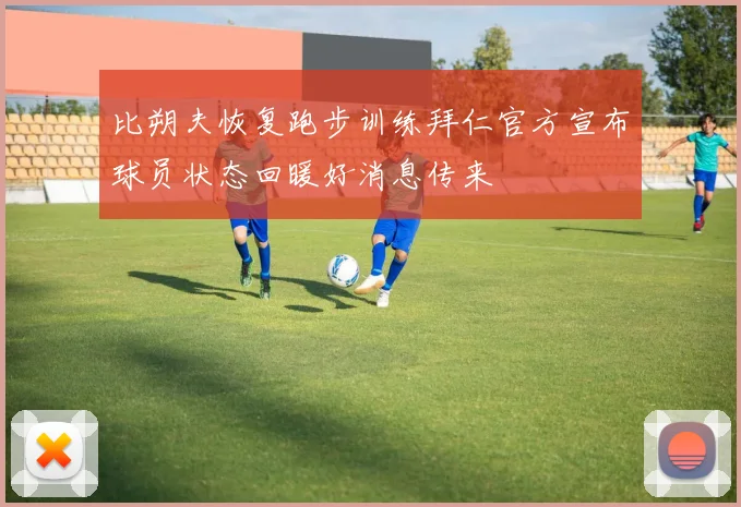 比朔夫恢复跑步训练拜仁官方宣布球员状态回暖好消息传来