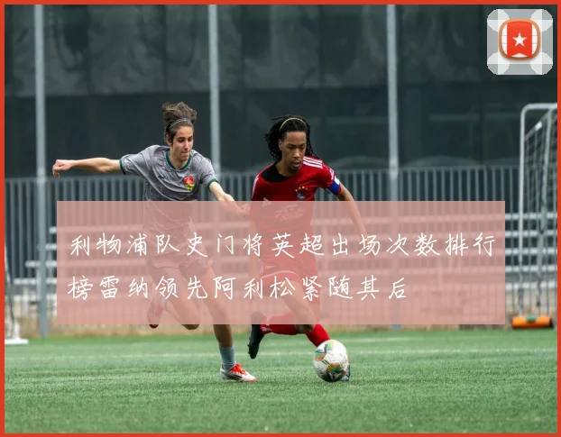 利物浦队史门将英超出场次数排行榜雷纳领先阿利松紧随其后