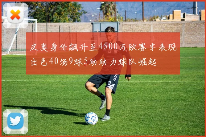 皮奥身价飙升至4500万欧赛季表现出色40场9球5助助力球队崛起