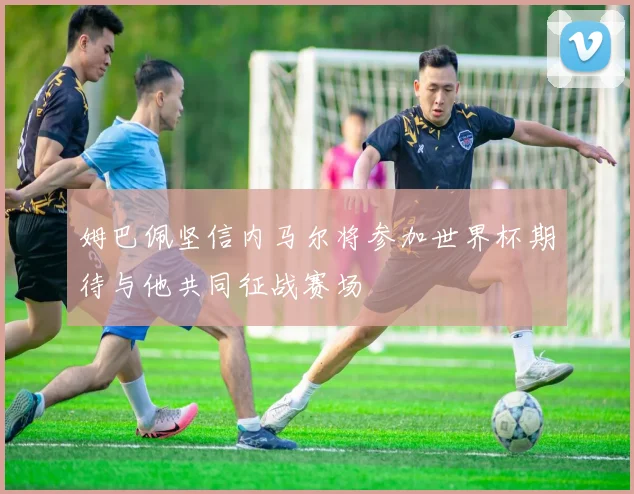 姆巴佩坚信内马尔将参加世界杯期待与他共同征战赛场