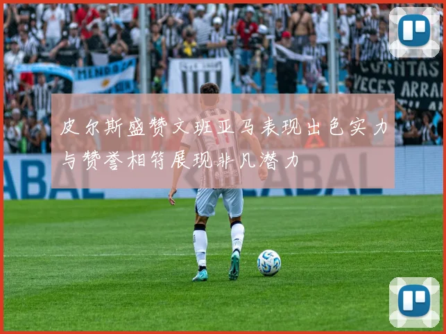 皮尔斯盛赞文班亚马表现出色实力与赞誉相符展现非凡潜力