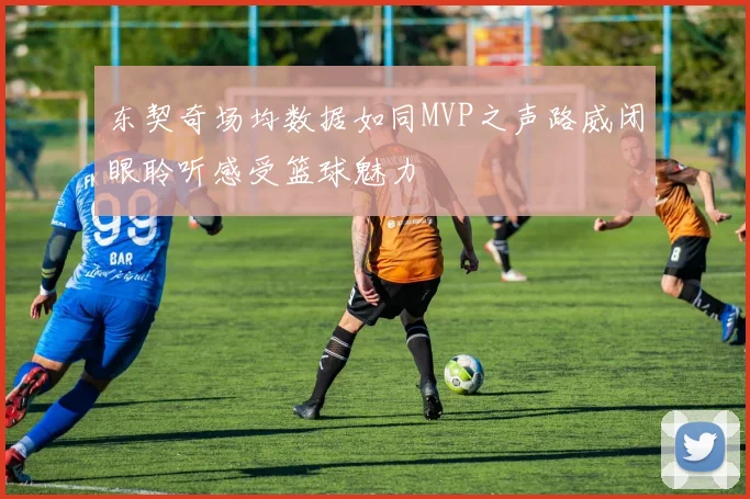 东契奇场均数据如同MVP之声路威闭眼聆听感受篮球魅力
