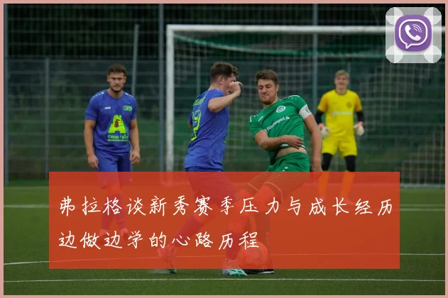 弗拉格谈新秀赛季压力与成长经历边做边学的心路历程