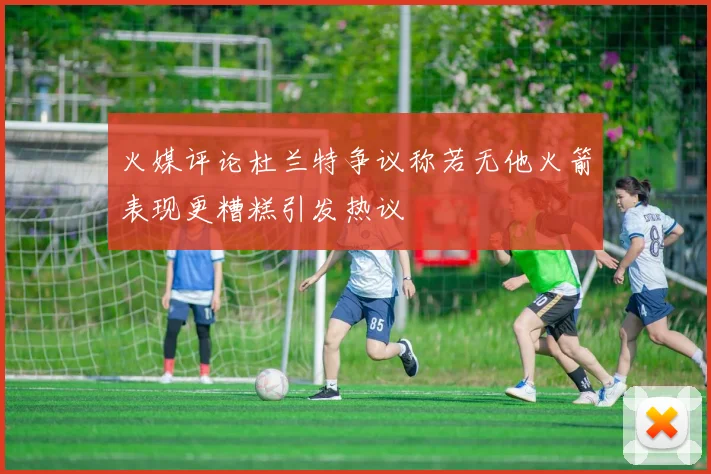 火媒评论杜兰特争议称若无他火箭表现更糟糕引发热议