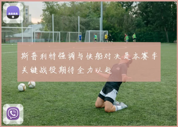 斯普利特强调与快船对决是本赛季关键战役期待全力以赴