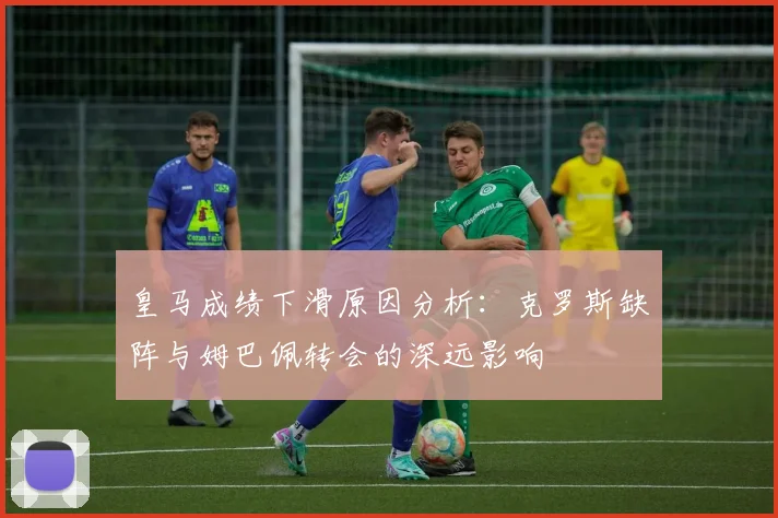皇马成绩下滑原因分析：克罗斯缺阵与姆巴佩转会的深远影响