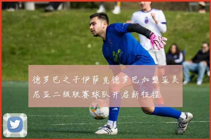 德罗巴之子伊萨克德罗巴加盟亚美尼亚二级联赛球队开启新征程