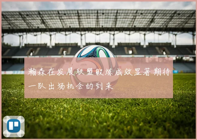 瀚森在发展联盟锻炼成效显著期待一队出场机会的到来