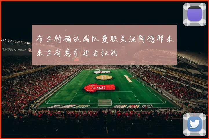 布兰特确认离队曼联关注阿德耶米米兰有意引进吉拉西
