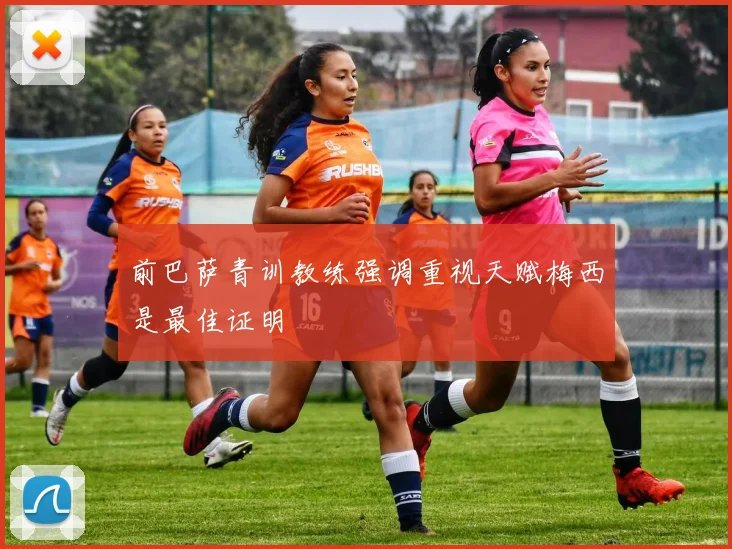 前巴萨青训教练强调重视天赋梅西是最佳证明