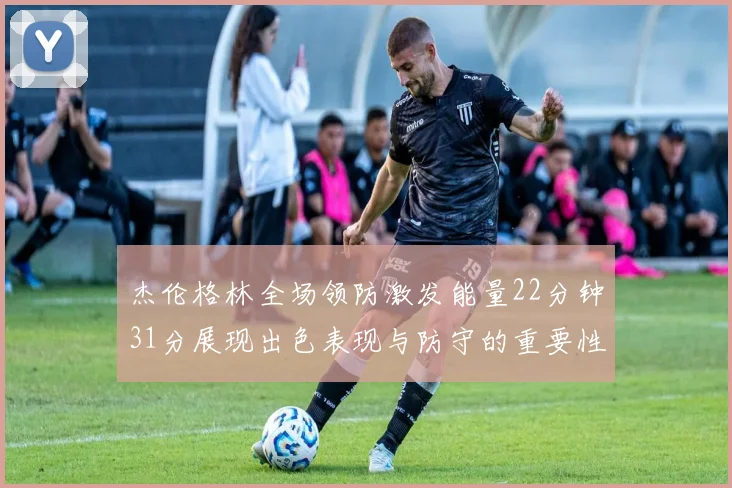 杰伦格林全场领防激发能量22分钟31分展现出色表现与防守的重要性