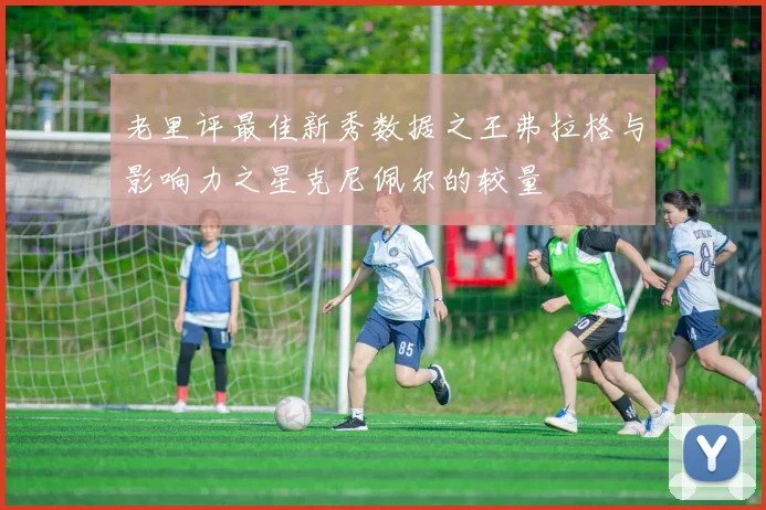 老里评最佳新秀数据之王弗拉格与影响力之星克尼佩尔的较量