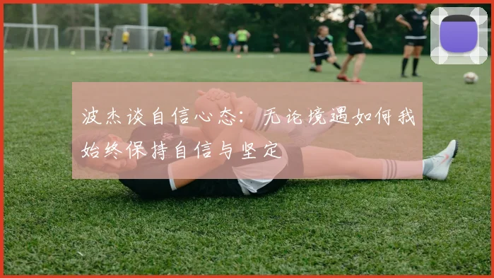 波杰谈自信心态：无论境遇如何我始终保持自信与坚定
