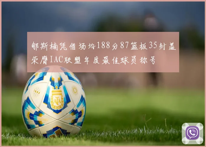 郇斯楠凭借场均188分87篮板35封盖荣膺IAC联盟年度最佳球员称号