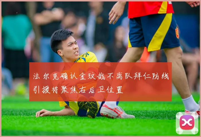 法尔克确认金玟哉不离队拜仁防线引援将聚焦右后卫位置