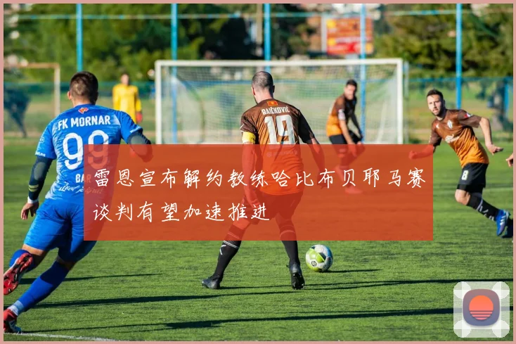 雷恩宣布解约教练哈比布贝耶马赛谈判有望加速推进